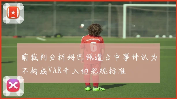 前裁判分析姆巴佩遭击中事件认为不构成VAR介入的犯规标准