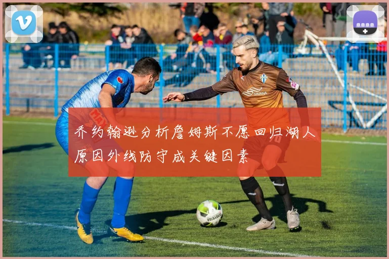 乔约翰逊分析詹姆斯不愿回归湖人原因外线防守成关键因素