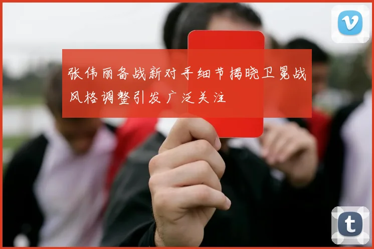 张伟丽备战新对手细节揭晓卫冕战风格调整引发广泛关注