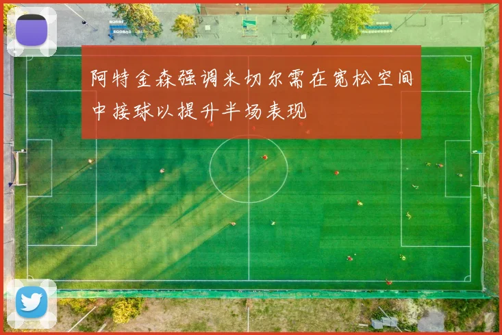 阿特金森强调米切尔需在宽松空间中接球以提升半场表现