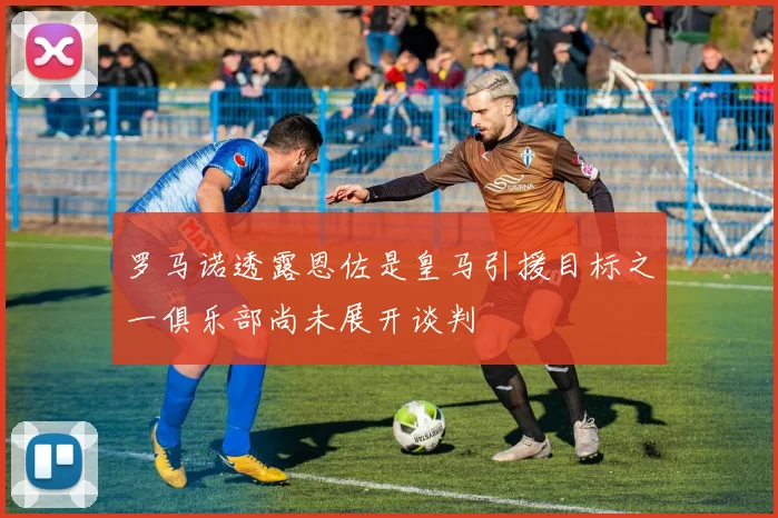 罗马诺透露恩佐是皇马引援目标之一俱乐部尚未展开谈判