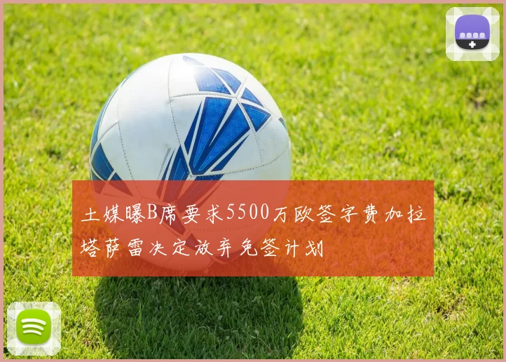 土媒曝B席要求5500万欧签字费加拉塔萨雷决定放弃免签计划