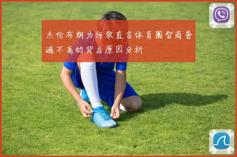 杰伦布朗为何敢直言体育圈智商普遍不高的背后原因分析