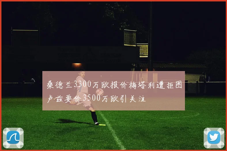 桑德兰3300万欧报价梅塔利遭拒图卢兹要价3500万欧引关注