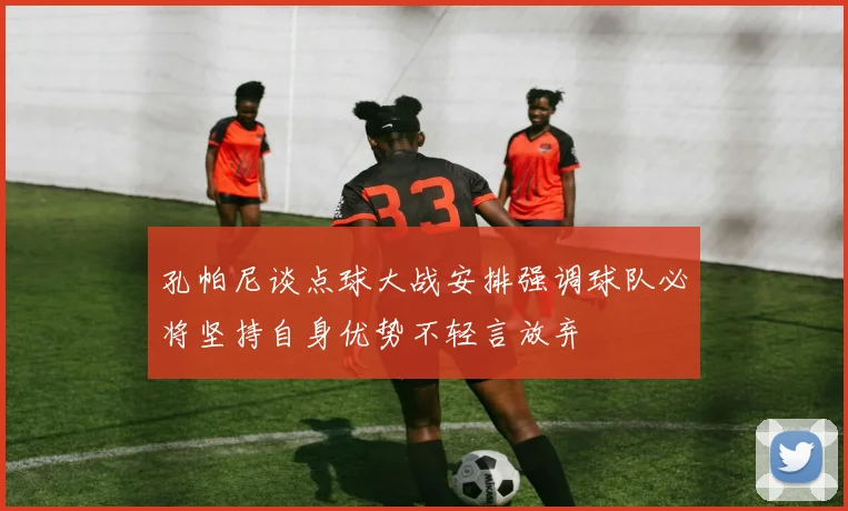 孔帕尼谈点球大战安排强调球队必将坚持自身优势不轻言放弃