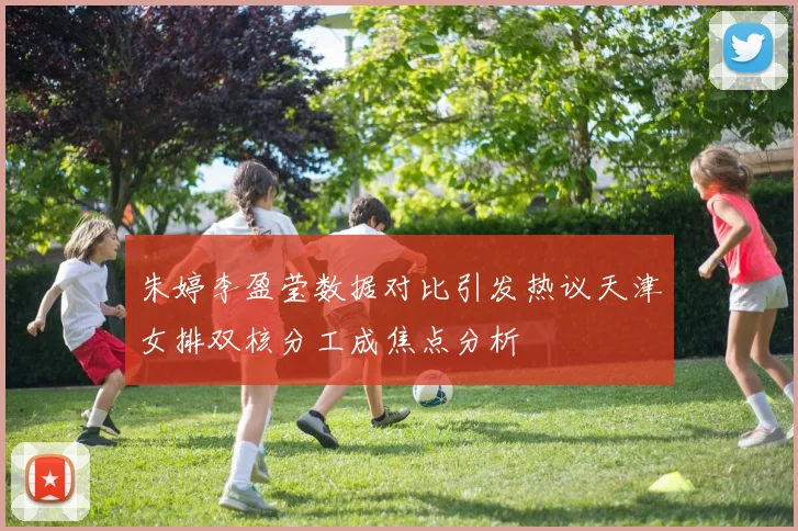 朱婷李盈莹数据对比引发热议天津女排双核分工成焦点分析