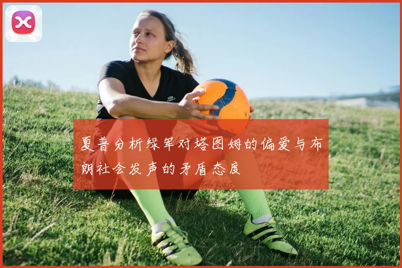夏普分析绿军对塔图姆的偏爱与布朗社会发声的矛盾态度