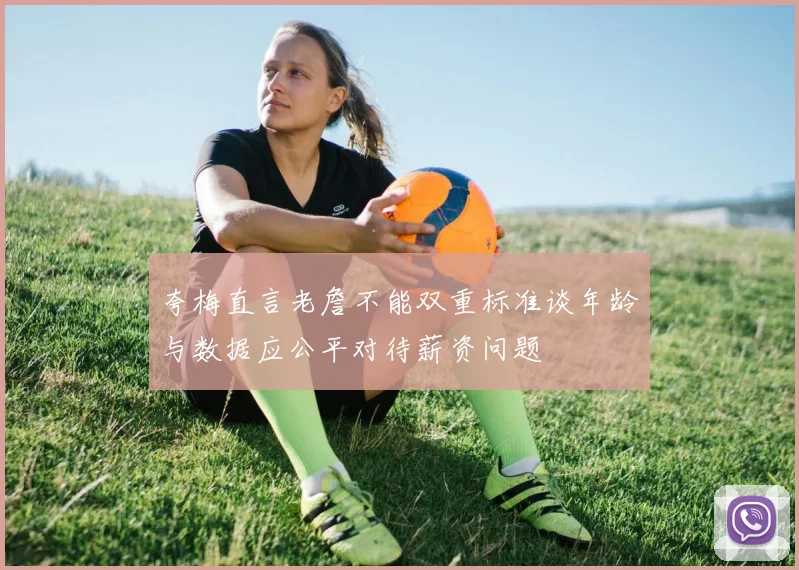 夸梅直言老詹不能双重标准谈年龄与数据应公平对待薪资问题