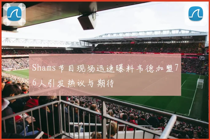 Shams节目现场迅速曝料韦德加盟76人引发热议与期待