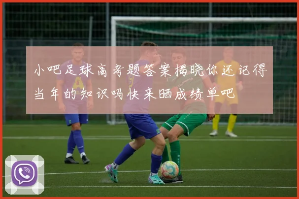 小吧足球高考题答案揭晓你还记得当年的知识吗快来晒成绩单吧