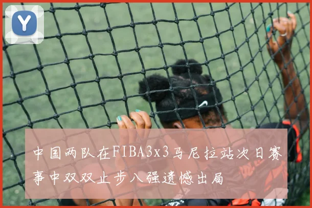 中国两队在FIBA3x3马尼拉站次日赛事中双双止步八强遗憾出局