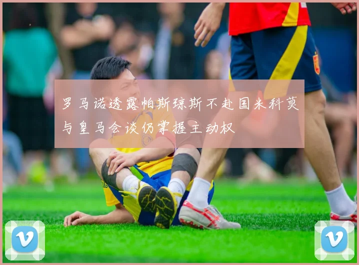 罗马诺透露帕斯琼斯不赴国米科莫与皇马会谈仍掌握主动权