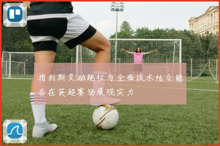 措利斯灵动跑位与全面技术结合能否在英超赛场展现实力