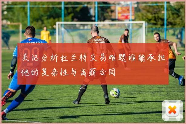 美记分析杜兰特交易难题谁能承担他的复杂性与高薪合同