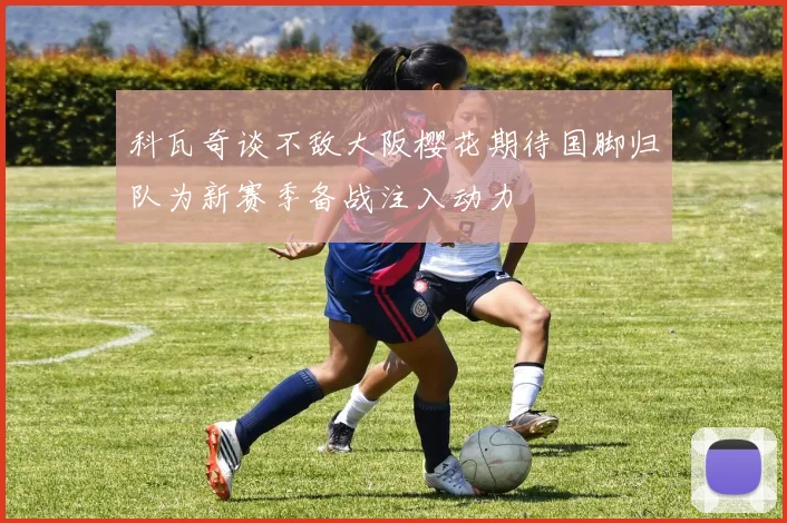 科瓦奇谈不敌大阪樱花期待国脚归队为新赛季备战注入动力