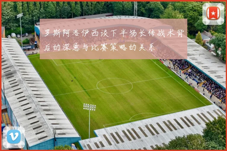 罗斯阿洛伊西谈下半场长传战术背后的深意与比赛策略的关系