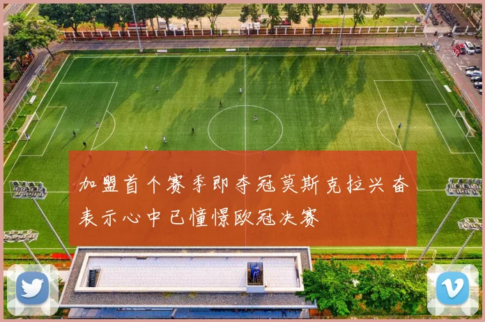 加盟首个赛季即夺冠莫斯克拉兴奋表示心中已憧憬欧冠决赛