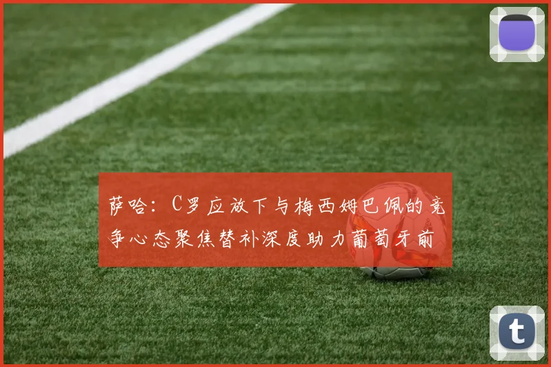 萨哈：C罗应放下与梅西姆巴佩的竞争心态聚焦替补深度助力葡萄牙前行