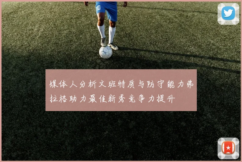 媒体人分析文班特质与防守能力弗拉格助力最佳新秀竞争力提升