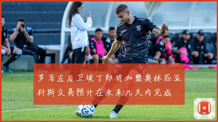 罗马左后卫埃丁即将加盟奥林匹亚科斯交易预计在未来几天内完成