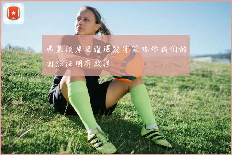 弗莱谈库里遭遇防守策略称我们的打法证明有效性