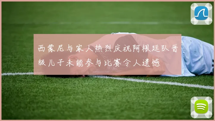 西蒙尼与家人热烈庆祝阿根廷队晋级儿子未能参与比赛令人遗憾