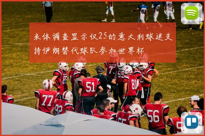 米体调查显示仅25的意大利球迷支持伊朗替代球队参加世界杯