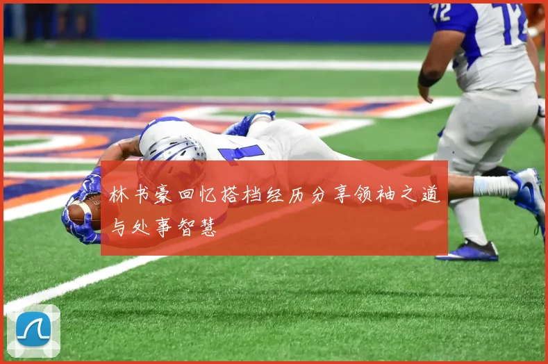 林书豪回忆搭档经历分享领袖之道与处事智慧