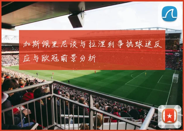 加斯佩里尼谈与拉涅利争执球迷反应与欧冠前景分析