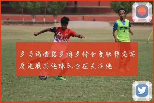 罗马诺透露罗梅罗转会曼联暂无实质进展其他球队也在关注他
