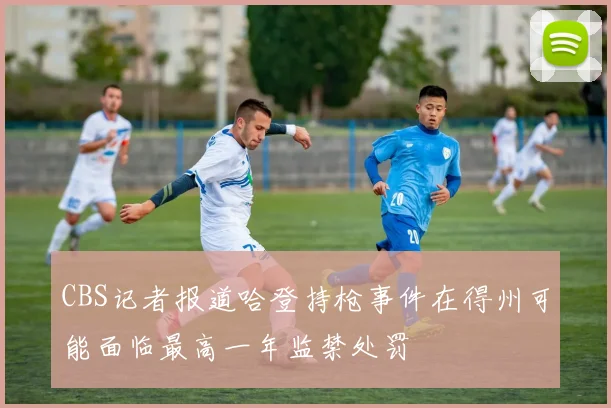 CBS记者报道哈登持枪事件在得州可能面临最高一年监禁处罚