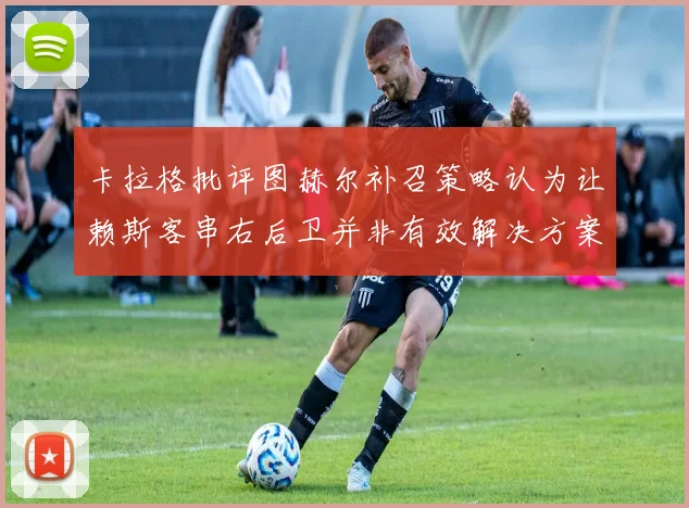 卡拉格批评图赫尔补召策略认为让赖斯客串右后卫并非有效解决方案