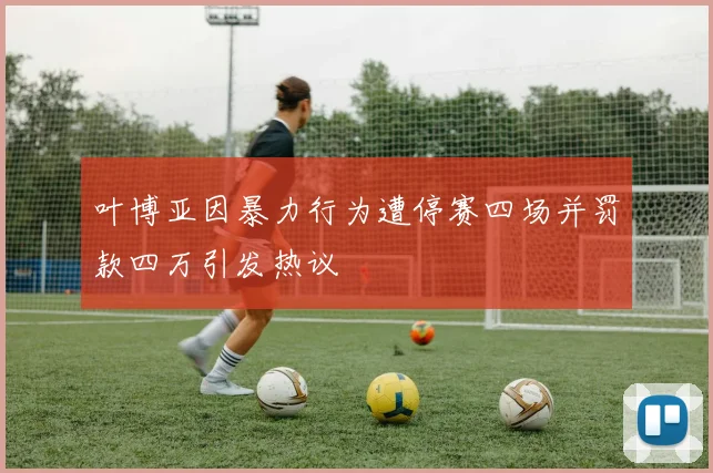 叶博亚因暴力行为遭停赛四场并罚款四万引发热议
