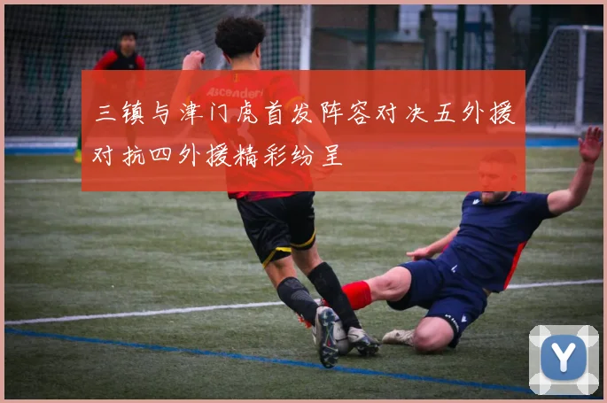 三镇与津门虎首发阵容对决五外援对抗四外援精彩纷呈
